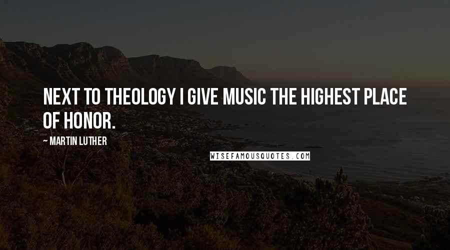 Martin Luther Quotes: Next to theology I give music the highest place of honor.