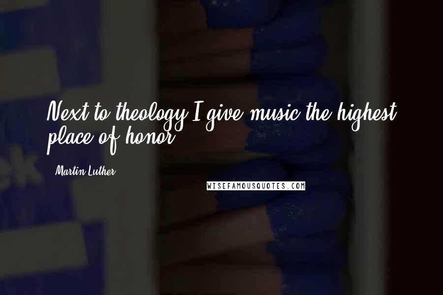 Martin Luther Quotes: Next to theology I give music the highest place of honor.