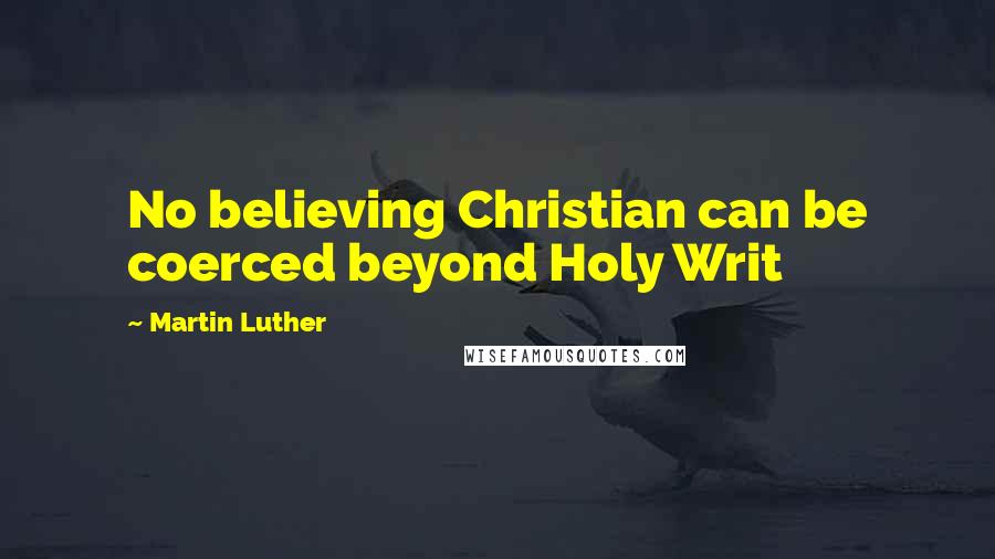 Martin Luther Quotes: No believing Christian can be coerced beyond Holy Writ