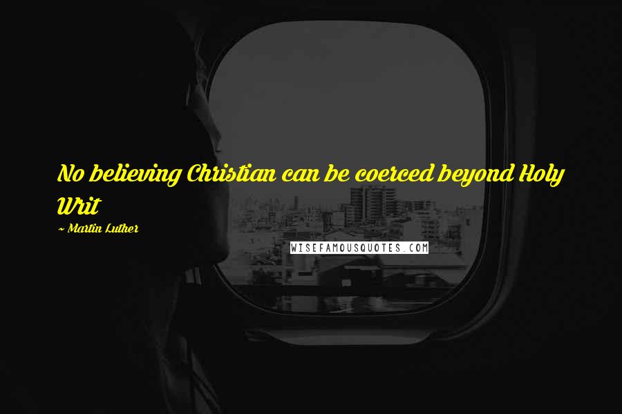 Martin Luther Quotes: No believing Christian can be coerced beyond Holy Writ