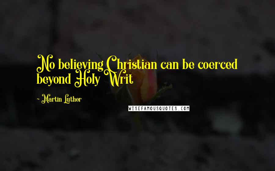 Martin Luther Quotes: No believing Christian can be coerced beyond Holy Writ