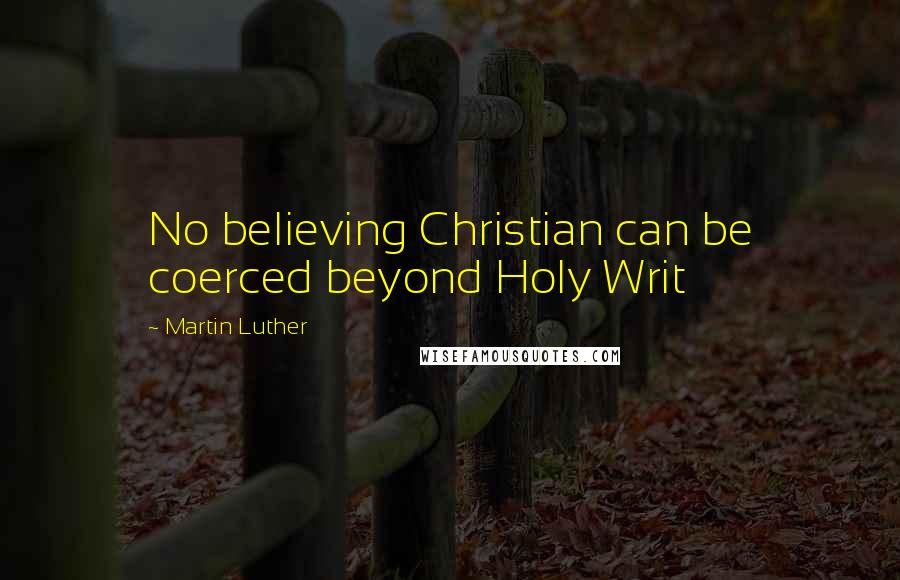 Martin Luther Quotes: No believing Christian can be coerced beyond Holy Writ