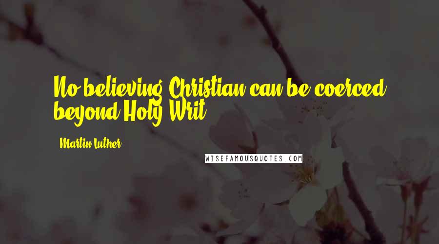 Martin Luther Quotes: No believing Christian can be coerced beyond Holy Writ