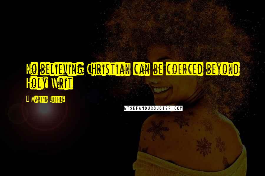 Martin Luther Quotes: No believing Christian can be coerced beyond Holy Writ