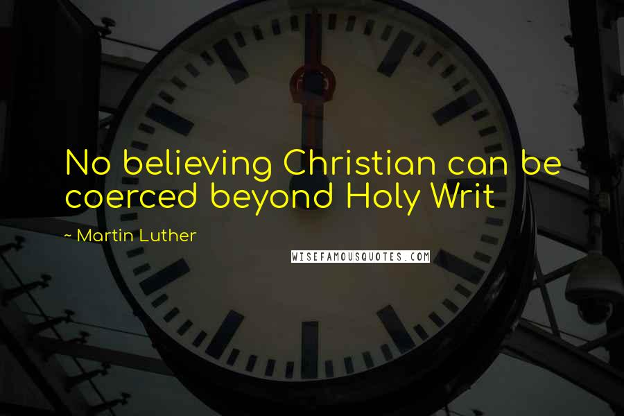 Martin Luther Quotes: No believing Christian can be coerced beyond Holy Writ