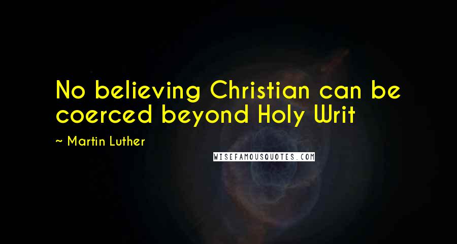 Martin Luther Quotes: No believing Christian can be coerced beyond Holy Writ