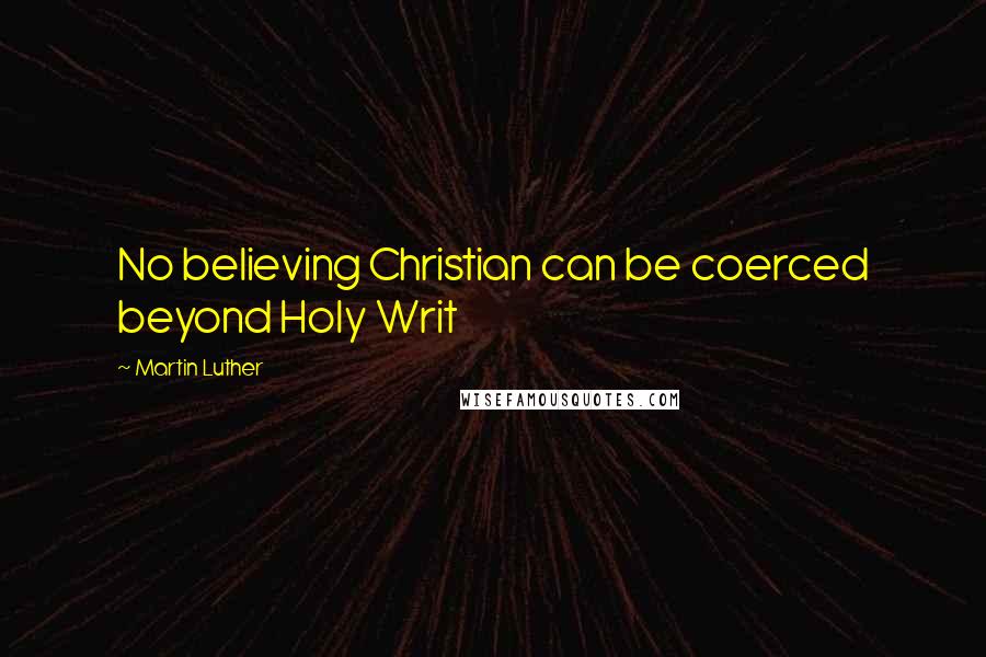 Martin Luther Quotes: No believing Christian can be coerced beyond Holy Writ