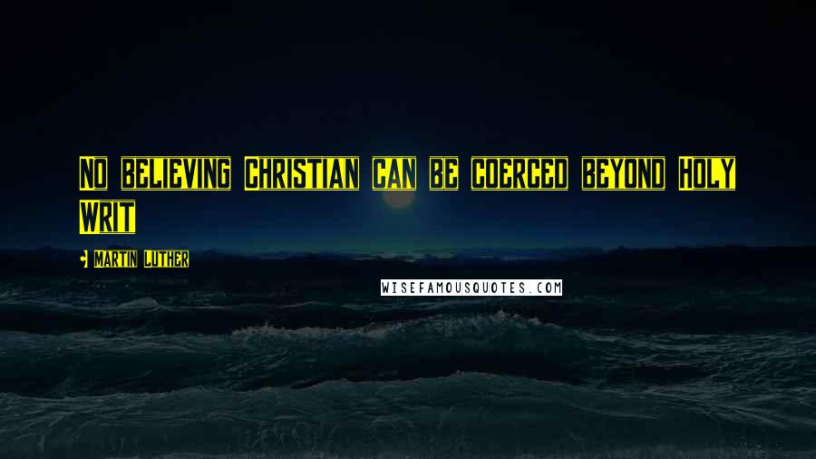 Martin Luther Quotes: No believing Christian can be coerced beyond Holy Writ
