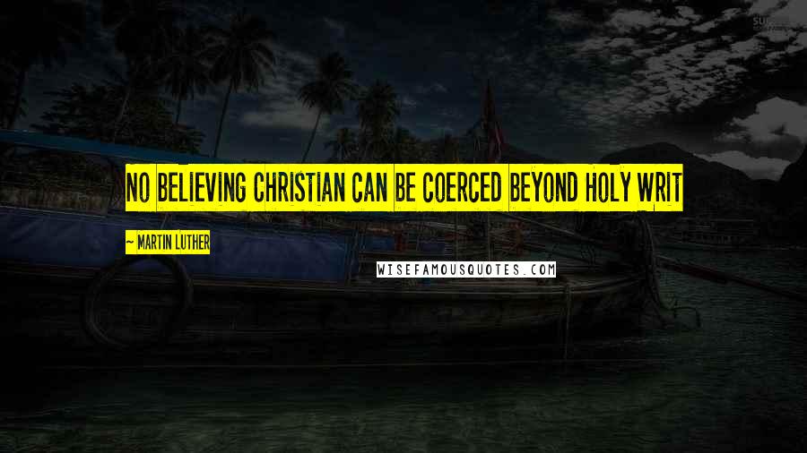 Martin Luther Quotes: No believing Christian can be coerced beyond Holy Writ