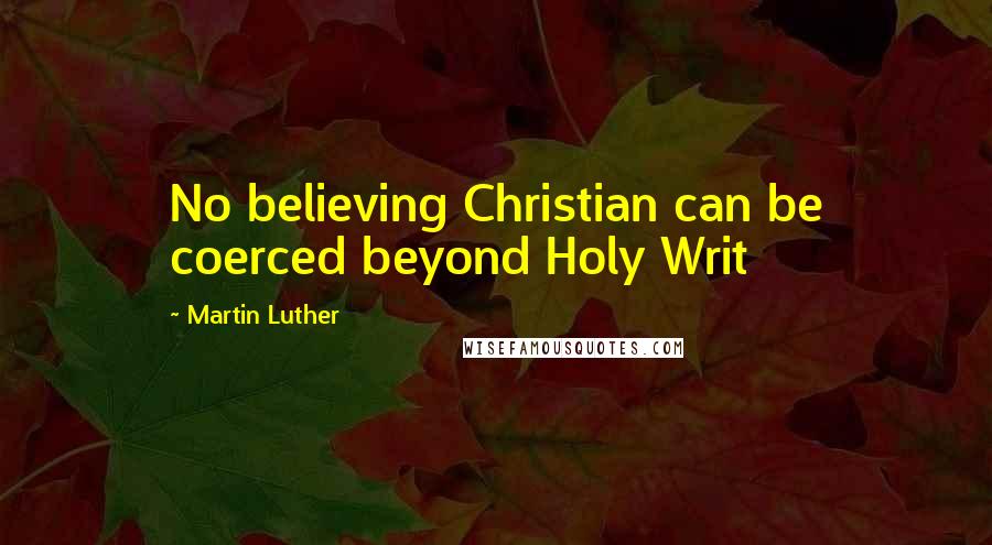 Martin Luther Quotes: No believing Christian can be coerced beyond Holy Writ