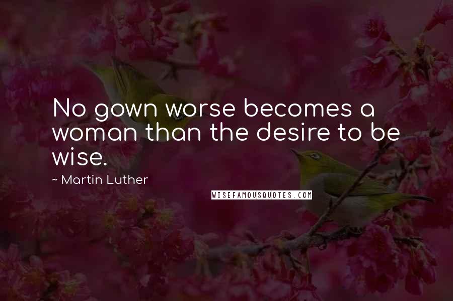 Martin Luther Quotes: No gown worse becomes a woman than the desire to be wise.