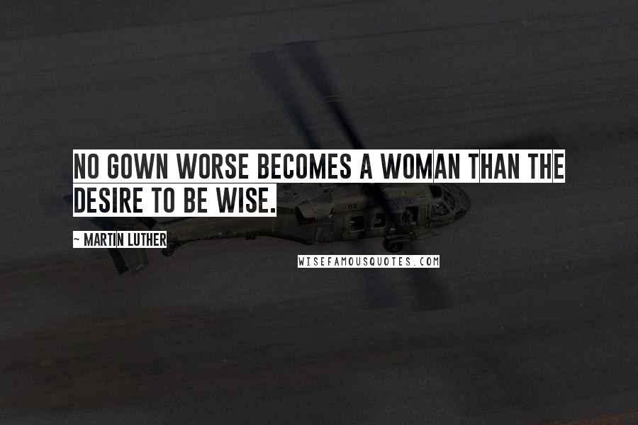 Martin Luther Quotes: No gown worse becomes a woman than the desire to be wise.
