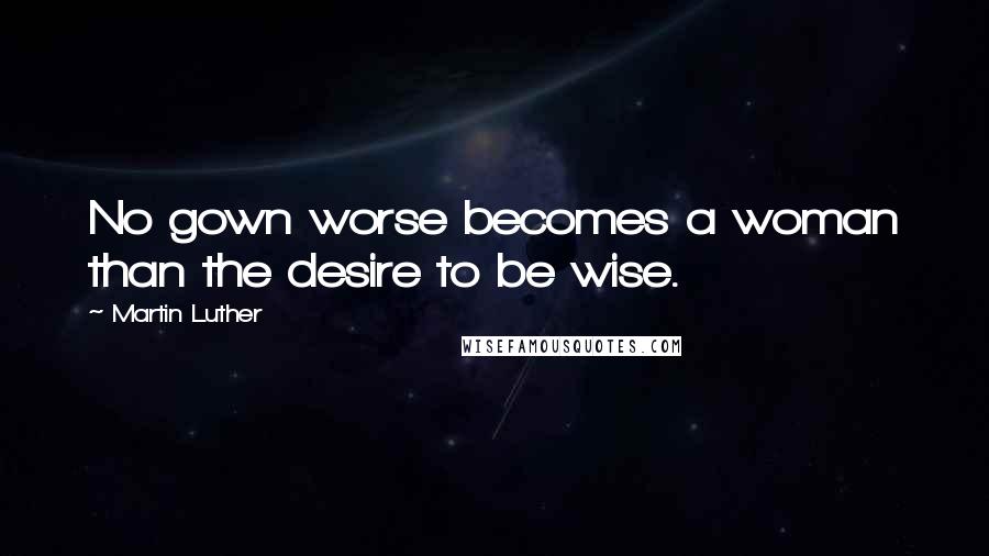 Martin Luther Quotes: No gown worse becomes a woman than the desire to be wise.