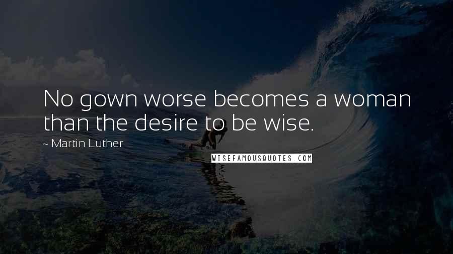 Martin Luther Quotes: No gown worse becomes a woman than the desire to be wise.