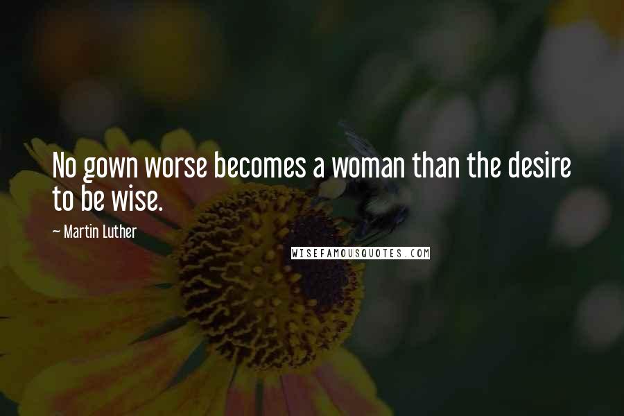 Martin Luther Quotes: No gown worse becomes a woman than the desire to be wise.