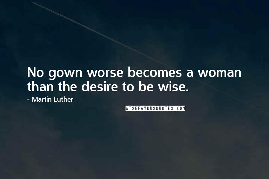 Martin Luther Quotes: No gown worse becomes a woman than the desire to be wise.