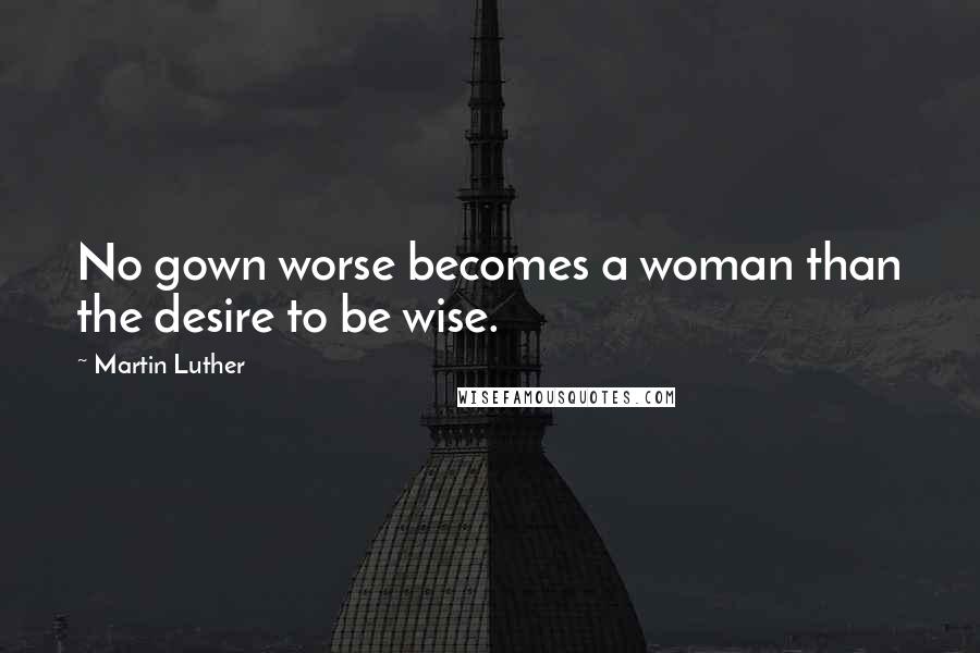 Martin Luther Quotes: No gown worse becomes a woman than the desire to be wise.