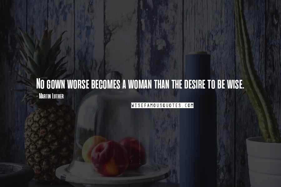 Martin Luther Quotes: No gown worse becomes a woman than the desire to be wise.