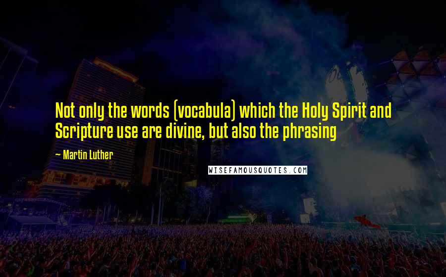Martin Luther Quotes: Not only the words (vocabula) which the Holy Spirit and Scripture use are divine, but also the phrasing