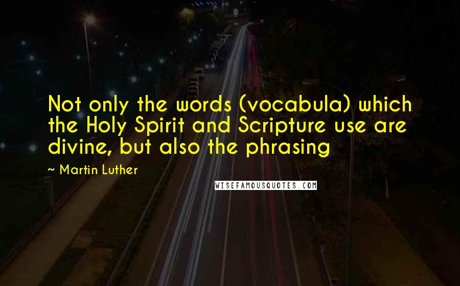 Martin Luther Quotes: Not only the words (vocabula) which the Holy Spirit and Scripture use are divine, but also the phrasing