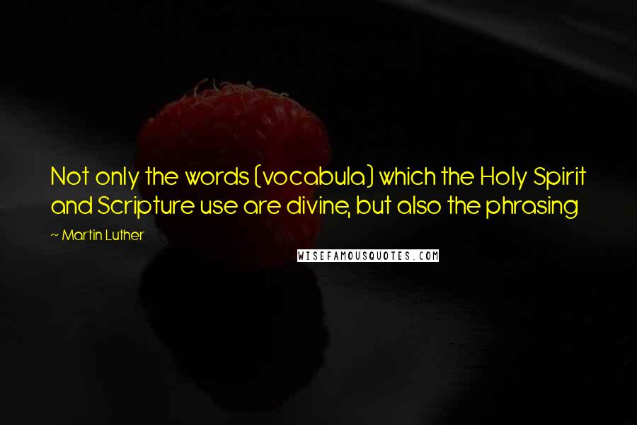 Martin Luther Quotes: Not only the words (vocabula) which the Holy Spirit and Scripture use are divine, but also the phrasing