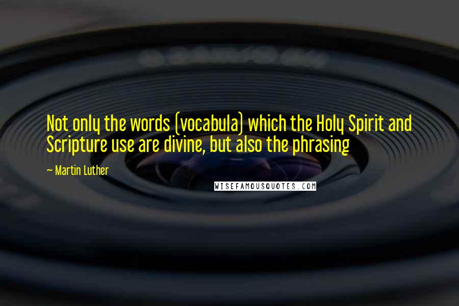 Martin Luther Quotes: Not only the words (vocabula) which the Holy Spirit and Scripture use are divine, but also the phrasing