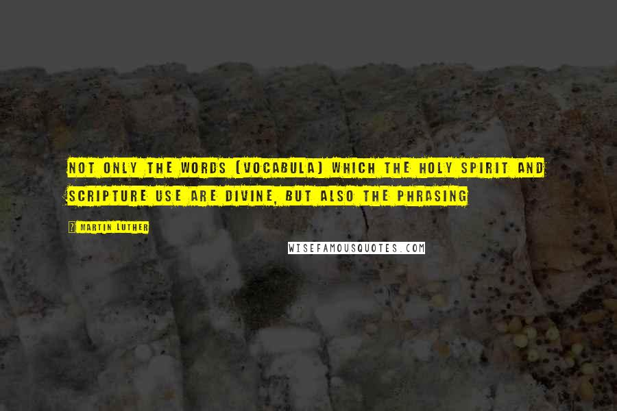 Martin Luther Quotes: Not only the words (vocabula) which the Holy Spirit and Scripture use are divine, but also the phrasing