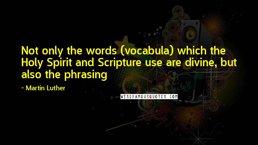 Martin Luther Quotes: Not only the words (vocabula) which the Holy Spirit and Scripture use are divine, but also the phrasing