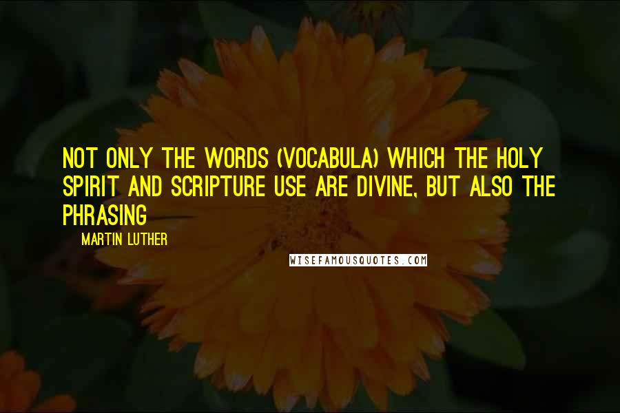 Martin Luther Quotes: Not only the words (vocabula) which the Holy Spirit and Scripture use are divine, but also the phrasing