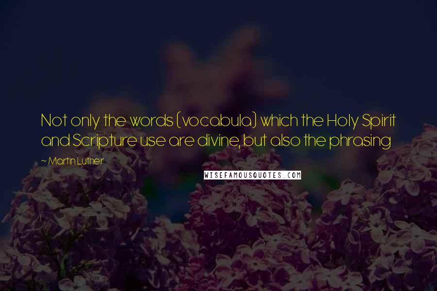 Martin Luther Quotes: Not only the words (vocabula) which the Holy Spirit and Scripture use are divine, but also the phrasing