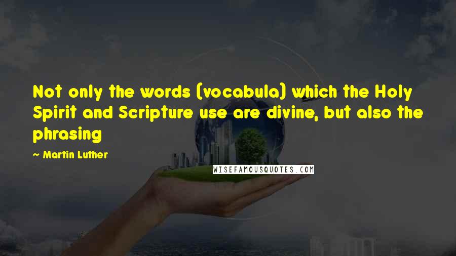 Martin Luther Quotes: Not only the words (vocabula) which the Holy Spirit and Scripture use are divine, but also the phrasing