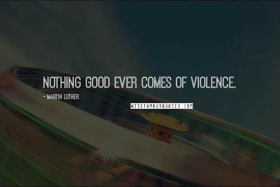 Martin Luther Quotes: Nothing good ever comes of violence.