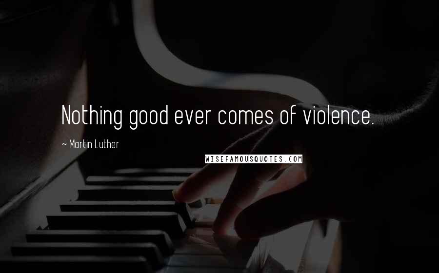 Martin Luther Quotes: Nothing good ever comes of violence.