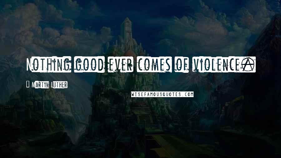 Martin Luther Quotes: Nothing good ever comes of violence.