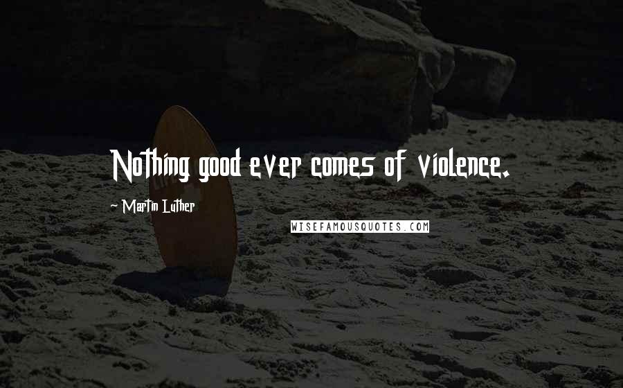 Martin Luther Quotes: Nothing good ever comes of violence.