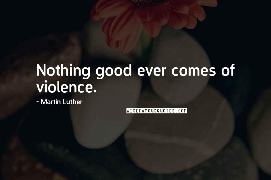 Martin Luther Quotes: Nothing good ever comes of violence.