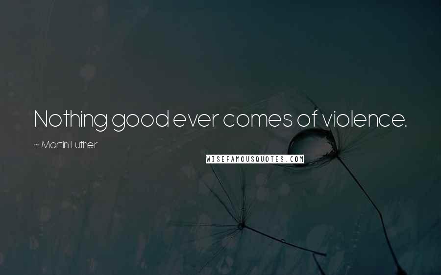 Martin Luther Quotes: Nothing good ever comes of violence.