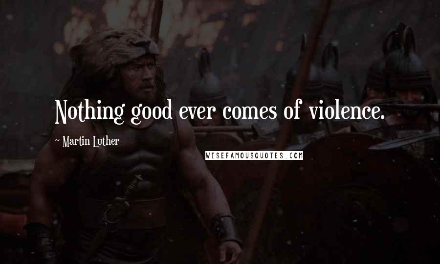 Martin Luther Quotes: Nothing good ever comes of violence.