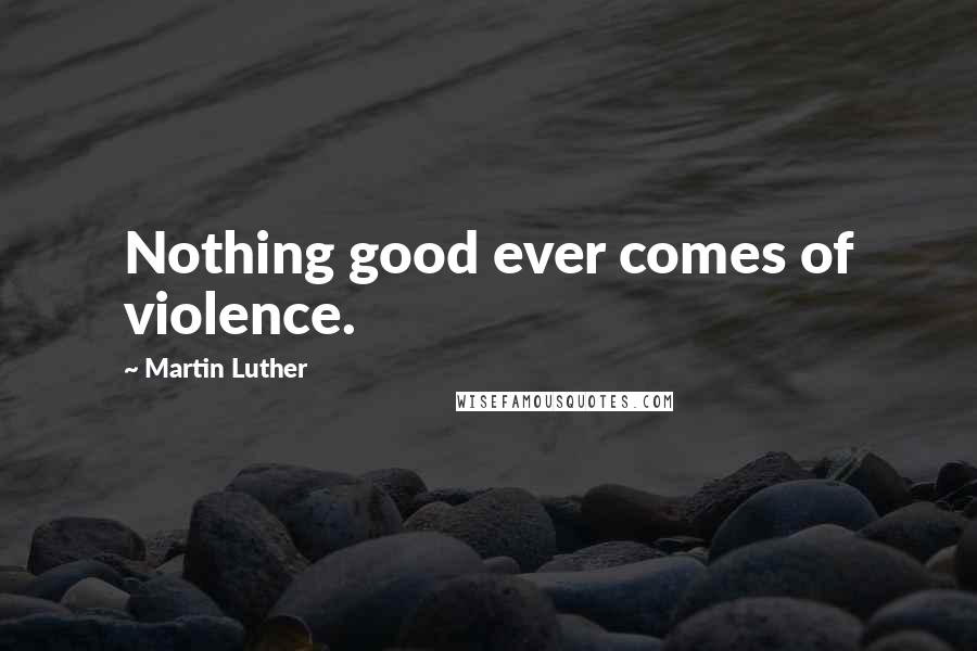 Martin Luther Quotes: Nothing good ever comes of violence.