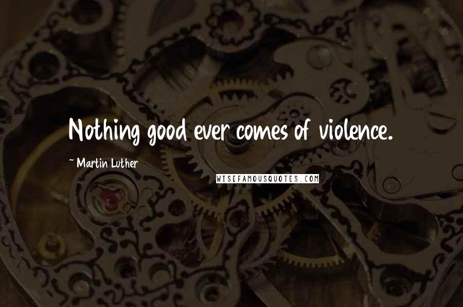 Martin Luther Quotes: Nothing good ever comes of violence.