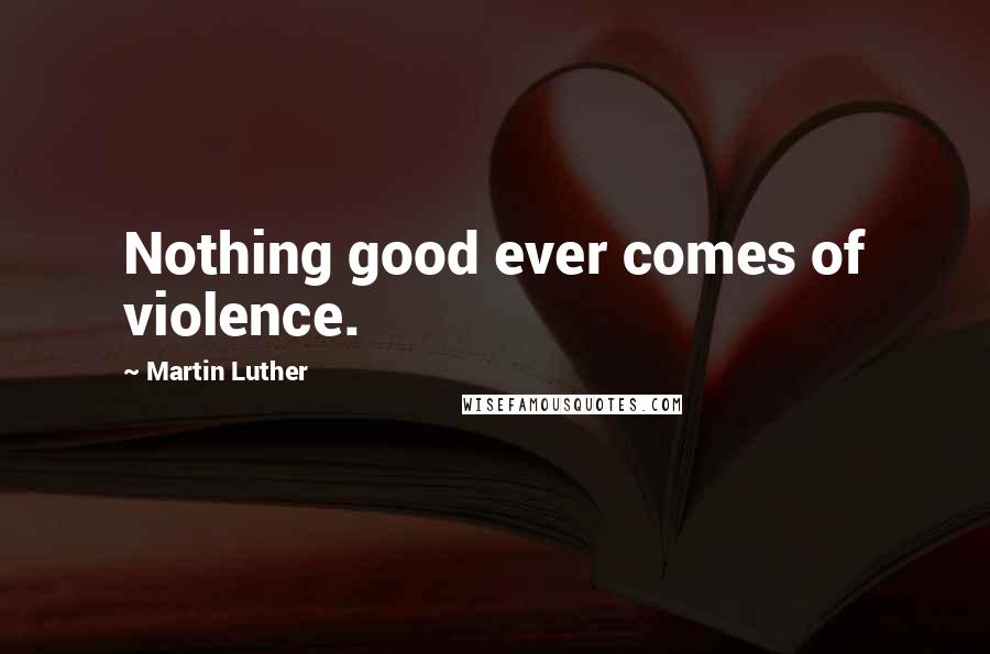 Martin Luther Quotes: Nothing good ever comes of violence.