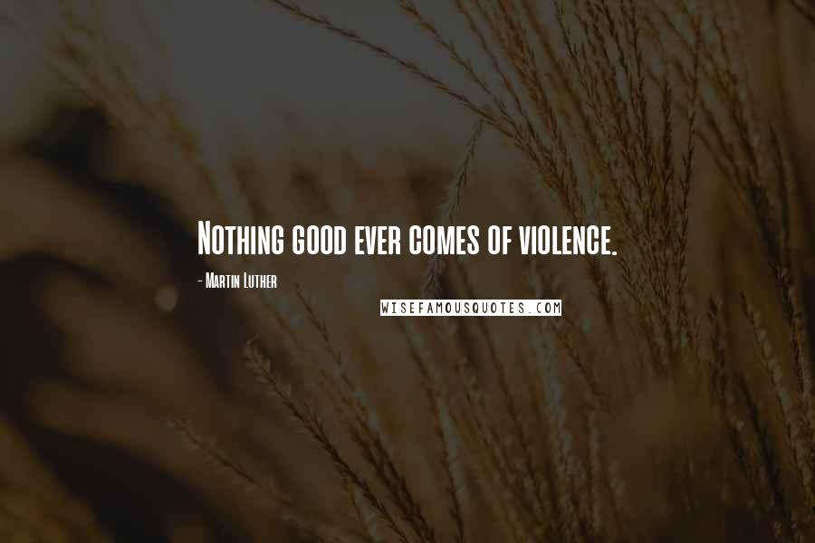 Martin Luther Quotes: Nothing good ever comes of violence.