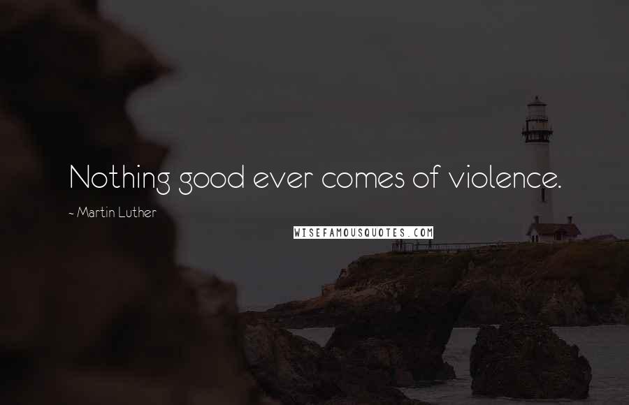 Martin Luther Quotes: Nothing good ever comes of violence.