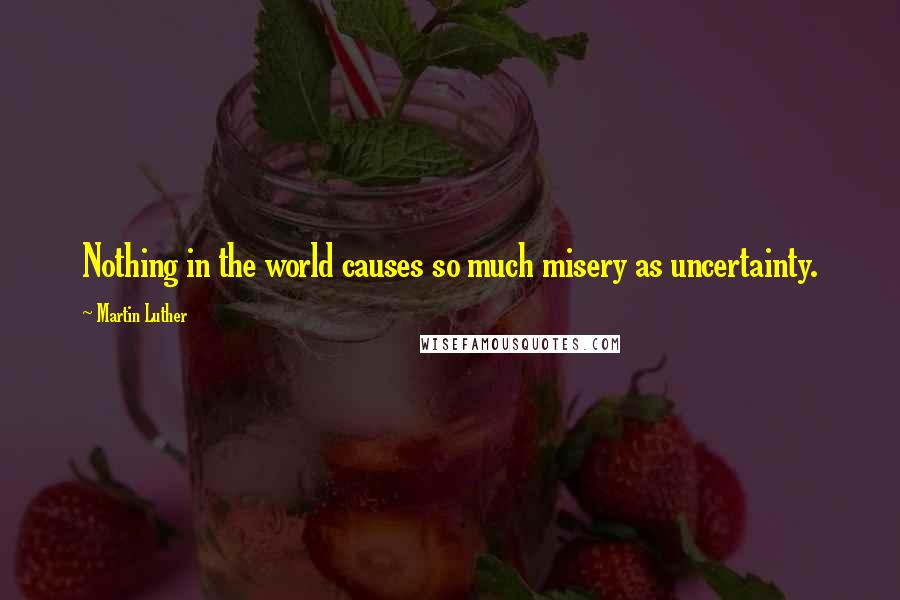 Martin Luther Quotes: Nothing in the world causes so much misery as uncertainty.