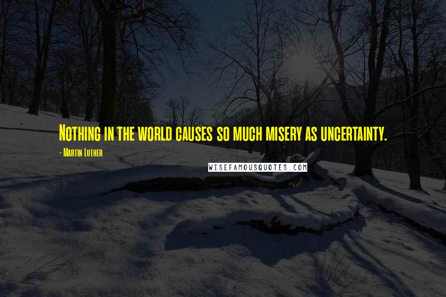 Martin Luther Quotes: Nothing in the world causes so much misery as uncertainty.