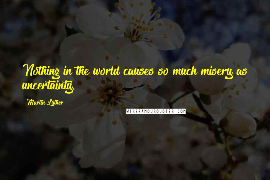 Martin Luther Quotes: Nothing in the world causes so much misery as uncertainty.