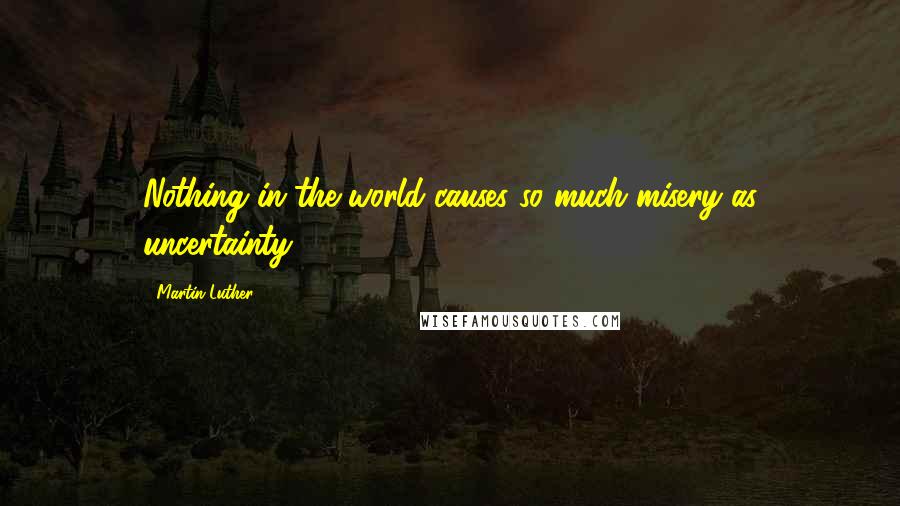 Martin Luther Quotes: Nothing in the world causes so much misery as uncertainty.