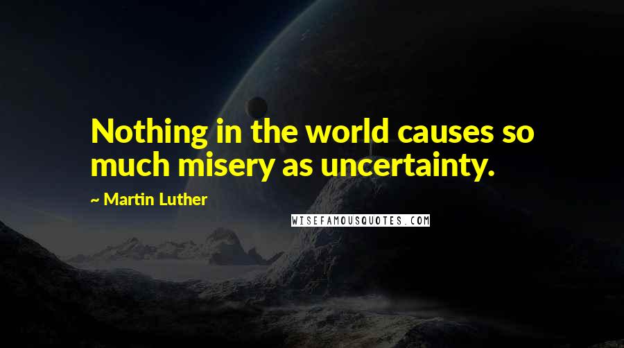 Martin Luther Quotes: Nothing in the world causes so much misery as uncertainty.