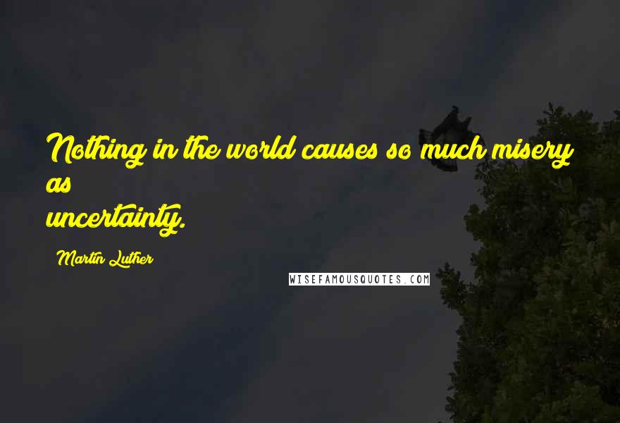 Martin Luther Quotes: Nothing in the world causes so much misery as uncertainty.