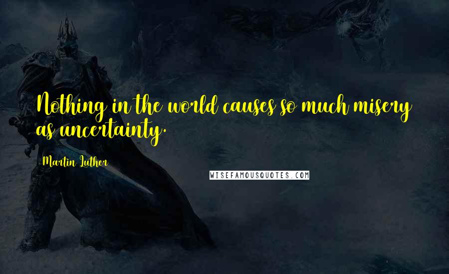 Martin Luther Quotes: Nothing in the world causes so much misery as uncertainty.